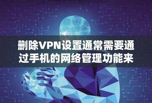 删除VPN设置通常需要通过手机的网络管理功能来完成，具体步骤如下