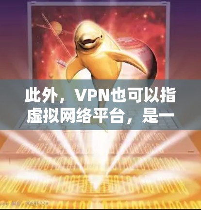 此外，VPN也可以指虚拟网络平台，是一个用于管理虚拟网络的平台，提供功能如监控、管理、扩展和安全措施，以确保网络环境的安全和高效