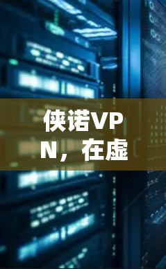 侠诺VPN，在虚拟世界中开启一场惊心动魄的冒险