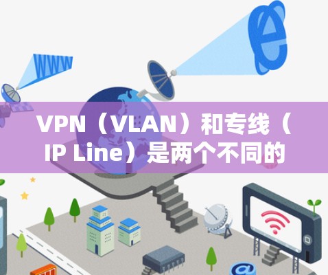 VPN（VLAN）和专线（IP Line）是两个不同的网络通信技术，它们在功能和应用场景上有所不同。以下是对它们的详细比较