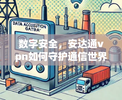 数字安全,安达通vpn如何守护通信世界的安全 数字安全,安达通vpn如何守护通信世界的安全
