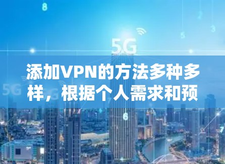 添加VPN的方法多种多样，根据个人需求和预算选择最适合的方式如下