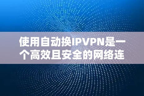 使用自动换IPVPN是一个高效且安全的网络连接方式，帮助你选择适合的网络资源并管理连接。以下是一步步的指南，帮助你轻松实现自动换IPVPN