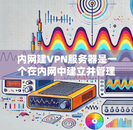 内网建VPN服务器是一个在内网中建立并管理一个VPN服务器的项目。内网 VPN 服务器通常用于保护内网的安全，防止数据泄露和网络攻击。以下是一些关于内网建VPN服务器的步骤和注意事项