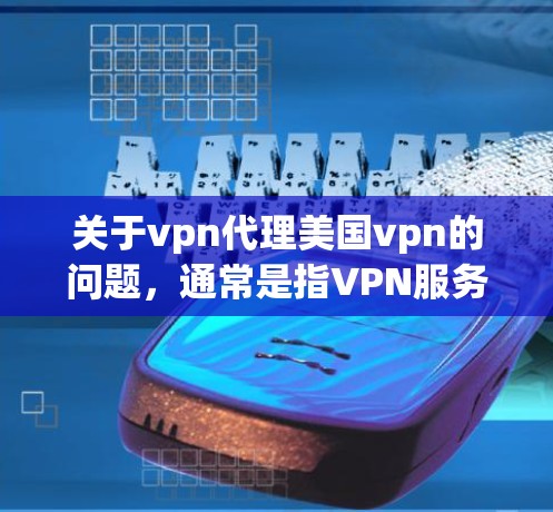 关于vpn代理美国vpn的问题，通常是指VPN服务的代理服务，尤其是针对美国的VPN。以下是关于VPN代理的一些信息和建议