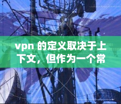 vpn 的定义取决于上下文，但作为一个常见的缩写，它可以有不同的解释。以下是几种可能的解释