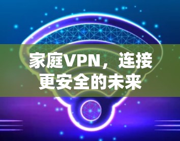 家庭VPN,连接更安全的未来 家庭VPN,连接更安全的未来