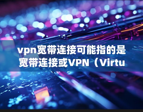 vpn宽带连接可能指的是宽带连接或VPN（Virtual Private Network）中的一个部分。以下是对宽带连接的简单解释