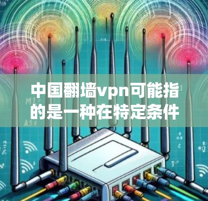 中国翻墙vpn可能指的是一种在特定条件下使用VPN的技术或政策,特别是在某些地区或国家,用户可能无法直接使用VPN服务,或者存在翻墙的限制 中国翻墙vpn可能指的是一种在特定条件下使用VPN的技术或政策,特别是在某些地区或国家,用户可能无法直接使用VPN服务,或者存在翻墙的限制