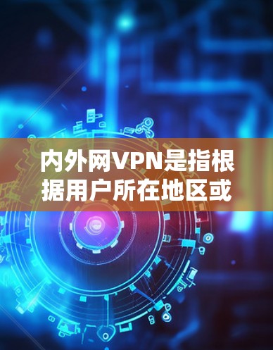 内外网VPN是指根据用户所在地区或网络类型而定制的VPN服务，分为外网VPN和内网VPN两种类型。以下是详细说明