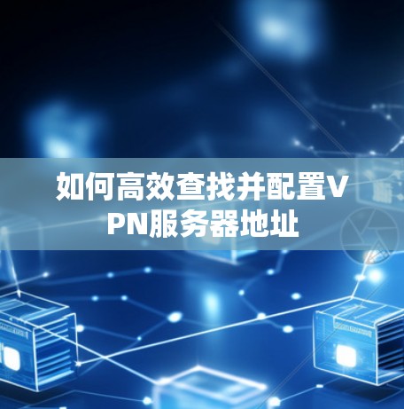 如何高效查找并配置VPN服务器地址 如何高效查找并配置VPN服务器地址