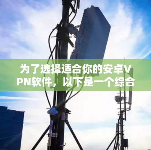 为了选择适合你的安卓VPN软件,以下是一个综合考虑的步骤指南 为了选择适合你的安卓VPN软件,以下是一个综合考虑的步骤指南