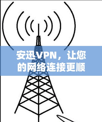 安迅VPN,让您的网络连接更顺畅 安迅VPN,让您的网络连接更顺畅