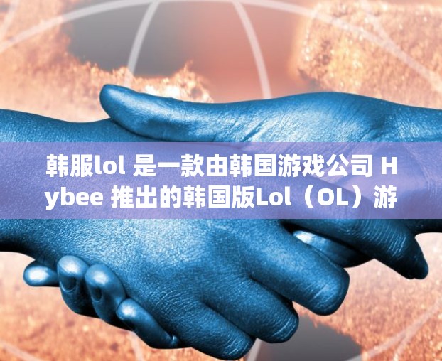 韩服lol 是一款由韩国游戏公司 Hybee 推出的韩国版Lol（OL）游戏。如果你是在中国使用该游戏，可以使用 VPN 解决国际网关问题，以便更好地使用游戏服务