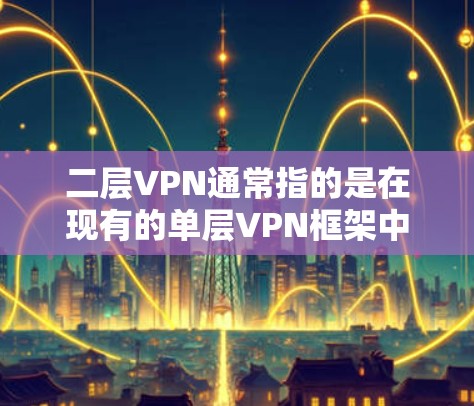 二层VPN通常指的是在现有的单层VPN框架中，通过更安全的加密协议和过滤机制，构建一个更复杂的、更安全的网络连接。二层VPN通常可以分为以下几种类型