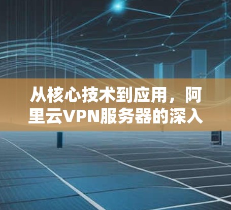 从核心技术到应用，阿里云VPN服务器的深入分析