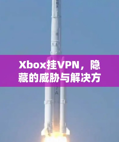 Xbox挂VPN，隐藏的威胁与解决方案