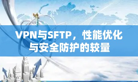 VPN与SFTP,性能优化与安全防护的较量 VPN与SFTP,性能优化与安全防护的较量