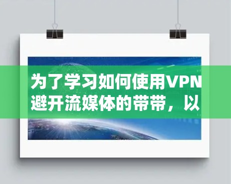 为了学习如何使用VPN避开流媒体的带带,以下是一个系统化的教程指南 为了学习如何使用VPN避开流媒体的带带,以下是一个系统化的教程指南