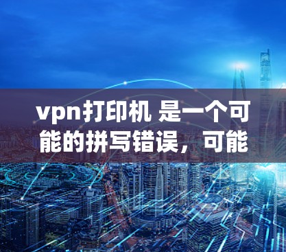 vpn打印机 是一个可能的拼写错误,可能是您想询问的是VPN打印机或者打印VPN。不过,这两个词看起来不太相关。如果您指的是VPN用于打印,或者想了解如何使用VPN来打印,我可以为您详细解答 vpn打印机 是一个可能的拼写错误,可能是您想询问的是VPN打印机或者打印VPN。不过,这两个词看起来不太相关。如果您指的是VPN用于打印,或者想了解如何使用VPN来打印,我可以为您详细解答
