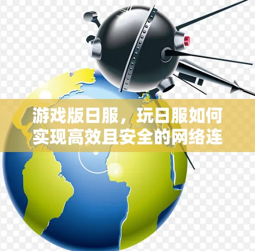 游戏版日服,玩日服如何实现高效且安全的网络连接 游戏版日服,玩日服如何实现高效且安全的网络连接