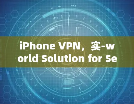 iPhone VPN,实-world Solution for Secure Communication iPhone VPN,实-world Solution for Secure Communication