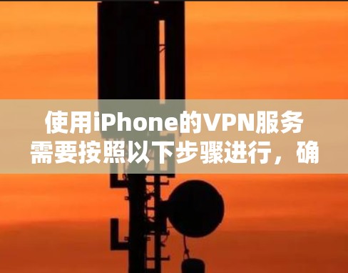使用iPhone的VPN服务需要按照以下步骤进行,确保安全且高效 使用iPhone的VPN服务需要按照以下步骤进行,确保安全且高效