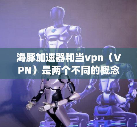 海豚加速器和当vpn(VPN)是两个不同的概念,但如果你是在寻找一种能够加速流媒体并支持VPN的工具,可以考虑以下方式 海豚加速器和当vpn(VPN)是两个不同的概念,但如果你是在寻找一种能够加速流媒体并支持VPN的工具,可以考虑以下方式