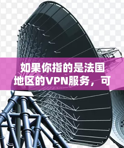 如果你指的是法国地区的VPN服务,可以告诉我具体指的是哪个地区,我可以帮你推荐一些法国VPN服务。如果你指的是法国国内的VPN平台,也可以告诉我,我会帮你推荐一些推荐的VPN平台 如果你指的是法国地区的VPN服务,可以告诉我具体指的是哪个地区,我可以帮你推荐一些法国VPN服务。如果你指的是法国国内的VPN平台,也可以告诉我,我会帮你推荐一些推荐的VPN平台