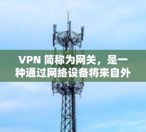 VPN 简称为网关,是一种通过网络设备将来自外部服务器的数据路由到目标服务器,从而实现网络连接的技术。它通常用于在不直接连接外部服务器的情况下,实现对目标服务器的数据访问 VPN 简称为网关,是一种通过网络设备将来自外部服务器的数据路由到目标服务器,从而实现网络连接的技术。它通常用于在不直接连接外部服务器的情况下,实现对目标服务器的数据访问