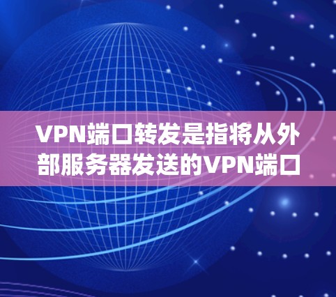 VPN端口转发是指将从外部服务器发送的VPN端口（如端口号、端口端口地址等）安全地转发到目标服务器端口。端口转发是VPN协议（如OpenVPN）中的一部分，确保端口信息在传输过程中不会被截断或被篡改