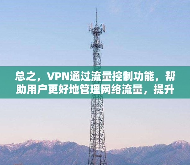 总之,VPN通过流量控制功能,帮助用户更好地管理网络流量,提升网络体验,同时保护数据安全 总之,VPN通过流量控制功能,帮助用户更好地管理网络流量,提升网络体验,同时保护数据安全
