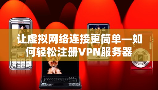 让虚拟网络连接更简单—如何轻松注册VPN服务器