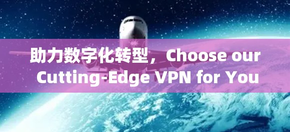 助力数字化转型,Choose our Cutting-Edge VPN for Your Company 助力数字化转型,Choose our Cutting-Edge VPN for Your Company