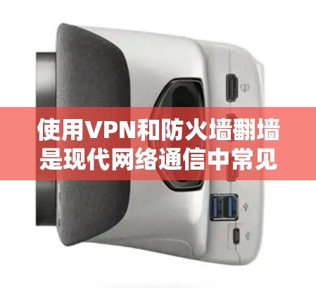 使用VPN和防火墙翻墙是现代网络通信中常见的操作，但需要注意以下几点