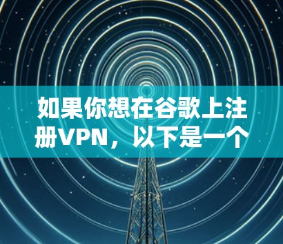 如果你想在谷歌上注册VPN，以下是一个详细的指南