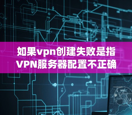 如果vpn创建失败是指VPN服务器配置不正确导致服务器无法正常运行,那么以下是一些可能的解决方法 如果vpn创建失败是指VPN服务器配置不正确导致服务器无法正常运行,那么以下是一些可能的解决方法