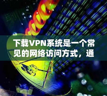 下载VPN系统是一个常见的网络访问方式,通常用于访问互联网的安全部分。以下是逐步的下载和安装指南 下载VPN系统是一个常见的网络访问方式,通常用于访问互联网的安全部分。以下是逐步的下载和安装指南