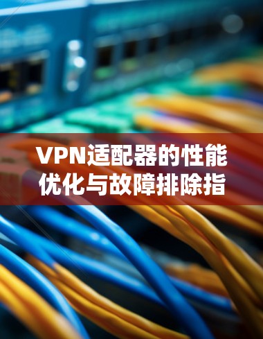 VPN适配器的性能优化与故障排除指南 VPN适配器的性能优化与故障排除指南