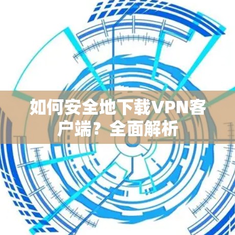 如何安全地下载VPN客户端?全面解析 如何安全地下载VPN客户端?全面解析