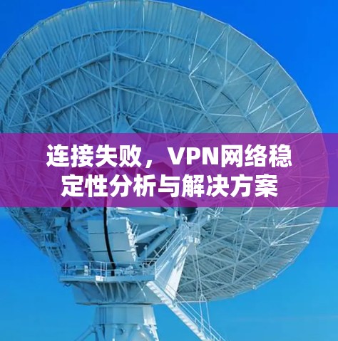 连接失败,VPN网络稳定性分析与解决方案 连接失败,VPN网络稳定性分析与解决方案