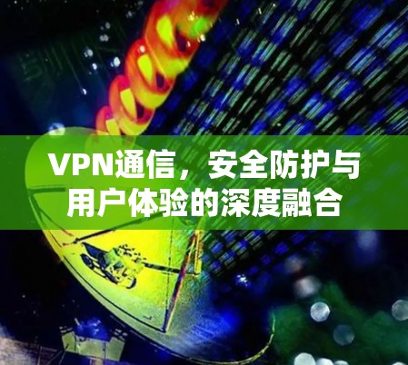 VPN通信,安全防护与用户体验的深度融合 VPN通信,安全防护与用户体验的深度融合