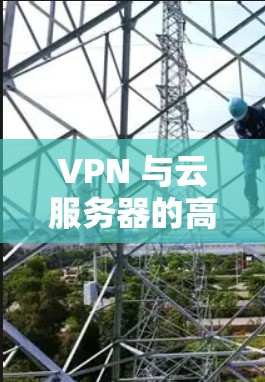 VPN 与云服务器的高效互补解决方案