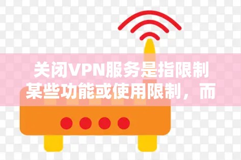关闭VPN服务是指限制某些功能或使用限制,而非完全禁止用户使用。具体来说,可能包括 关闭VPN服务是指限制某些功能或使用限制,而非完全禁止用户使用。具体来说,可能包括