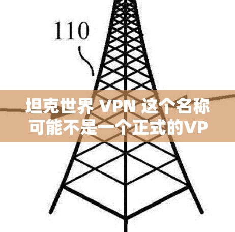 坦克世界 VPN 这个名称可能不是一个正式的VPN服务名称,可能是一个网络服务的别称或特定平台的名字。如果是坦克世界 VPN,可能指的是某个特定的VPN软件或服务,但需要进一步确认 坦克世界 VPN 这个名称可能不是一个正式的VPN服务名称,可能是一个网络服务的别称或特定平台的名字。如果是坦克世界 VPN,可能指的是某个特定的VPN软件或服务,但需要进一步确认