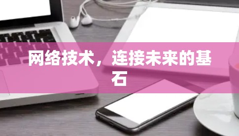网络技术,连接未来的基石 网络技术,连接未来的基石