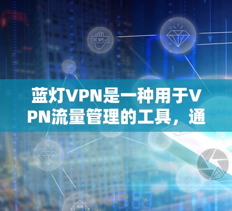 蓝灯VPN是一种用于VPN流量管理的工具，通常用于限制用户在特定网络或流量范围内的使用。以下是一些关于如何使用蓝灯VPN管理流量的步骤和建议