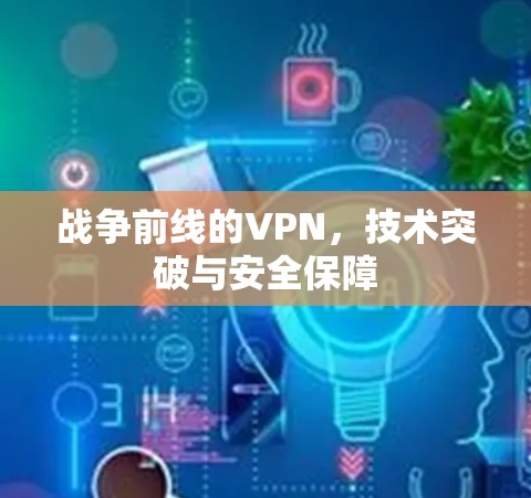 战争前线的VPN,技术突破与安全保障 战争前线的VPN,技术突破与安全保障