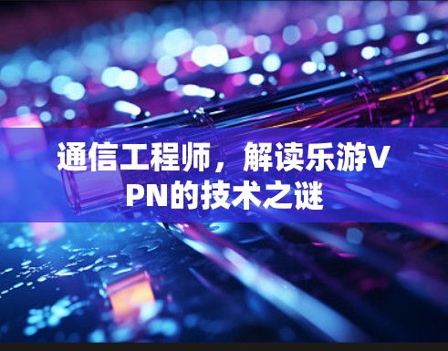 通信工程师,解读乐游VPN的技术之谜 通信工程师,解读乐游VPN的技术之谜