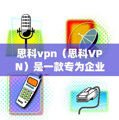 思科vpn（思科VPN）是一款专为企业级和专业级网络环境设计的网络设备，主要用于提供安全、高效的网络传输。以下是关于思科vpn的详细信息
